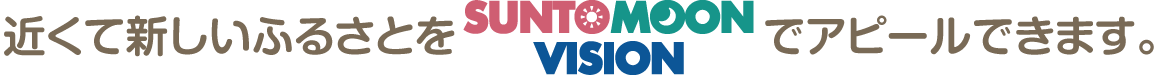 近くて新しいふるさとをSUNTOMOONVISIONでアピールできます。
